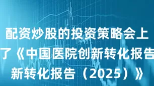 配资炒股的投资策略会上重磅发布了《中国医院创新转化报告（2025）》