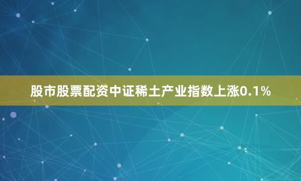股市股票配资中证稀土产业指数上涨0.1%