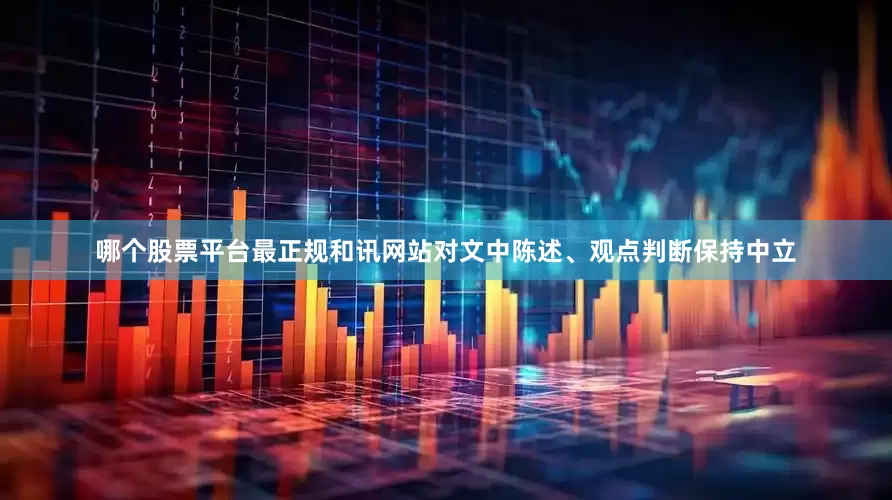 哪个股票平台最正规和讯网站对文中陈述、观点判断保持中立