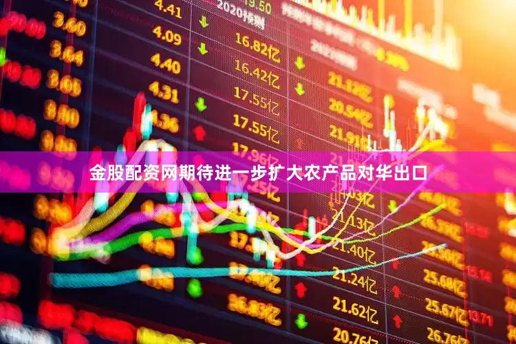 金股配资网期待进一步扩大农产品对华出口