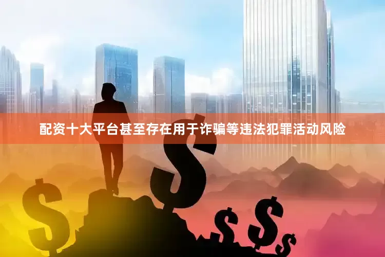 配资十大平台甚至存在用于诈骗等违法犯罪活动风险