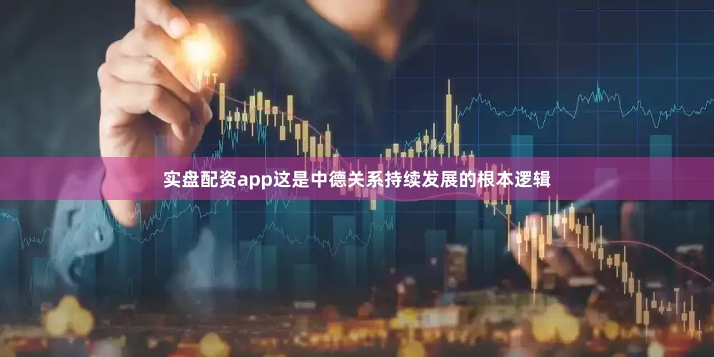 实盘配资app这是中德关系持续发展的根本逻辑
