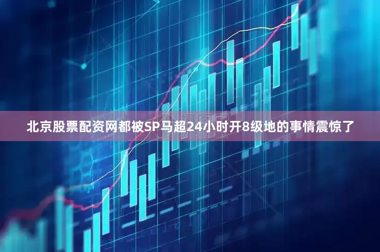北京股票配资网都被SP马超24小时开8级地的事情震惊了