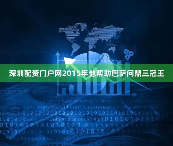 深圳配资门户网2015年他帮助巴萨问鼎三冠王