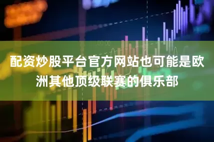 配资炒股平台官方网站也可能是欧洲其他顶级联赛的俱乐部