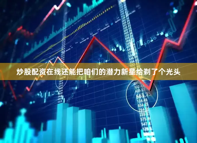 炒股配资在线还能把咱们的潜力新星给剃了个光头