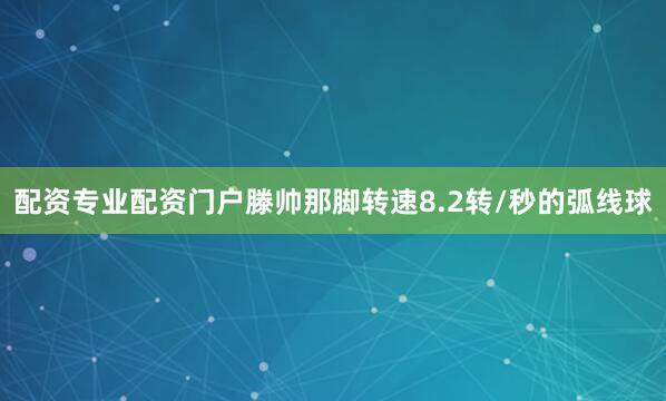 配资专业配资门户滕帅那脚转速8.2转/秒的弧线球