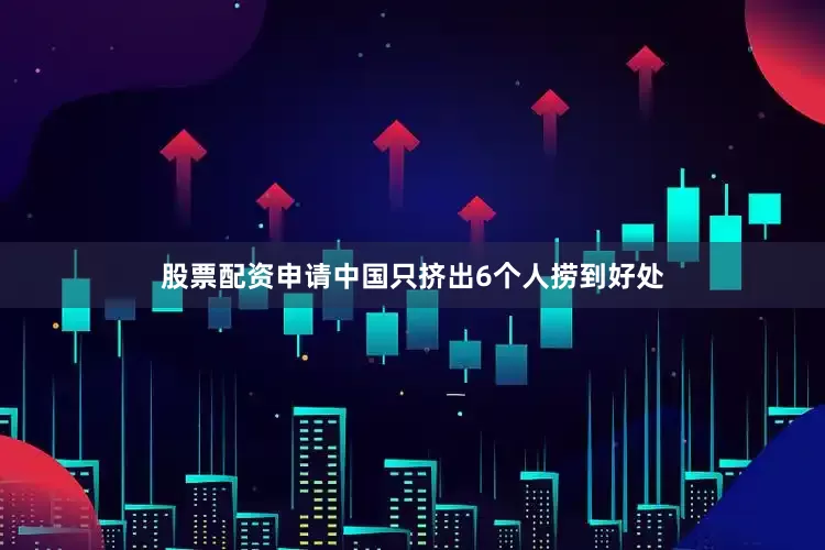 股票配资申请中国只挤出6个人捞到好处
