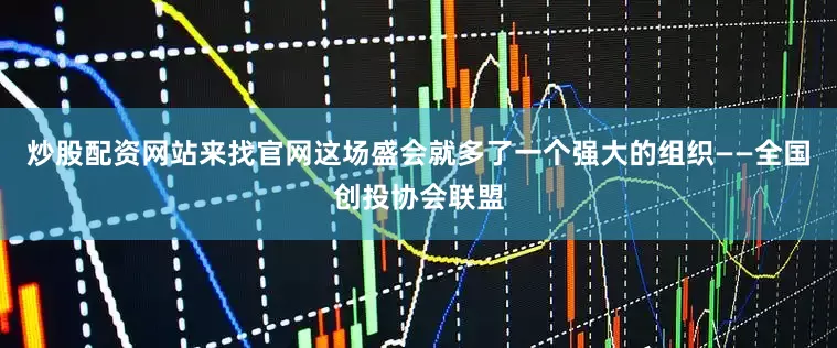 炒股配资网站来找官网这场盛会就多了一个强大的组织——全国创投协会联盟