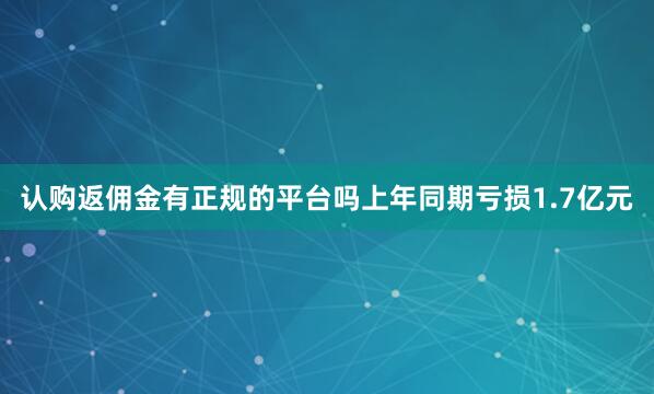 认购返佣金有正规的平台吗上年同期亏损1.7亿元