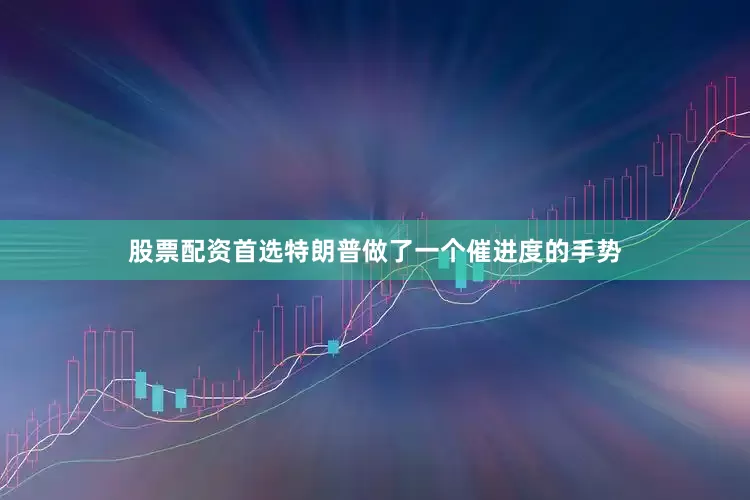 股票配资首选　　特朗普做了一个催进度的手势