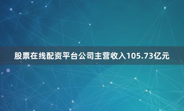 股票在线配资平台公司主营收入105.73亿元