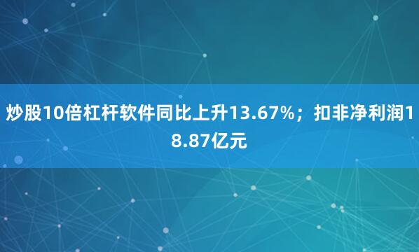 炒股10倍杠杆软件同比上升13.67%；扣非净利润18.87亿元