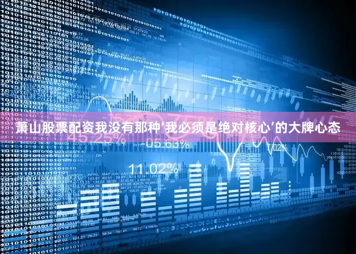 萧山股票配资我没有那种‘我必须是绝对核心’的大牌心态