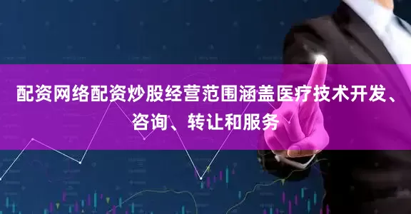 配资网络配资炒股经营范围涵盖医疗技术开发、咨询、转让和服务