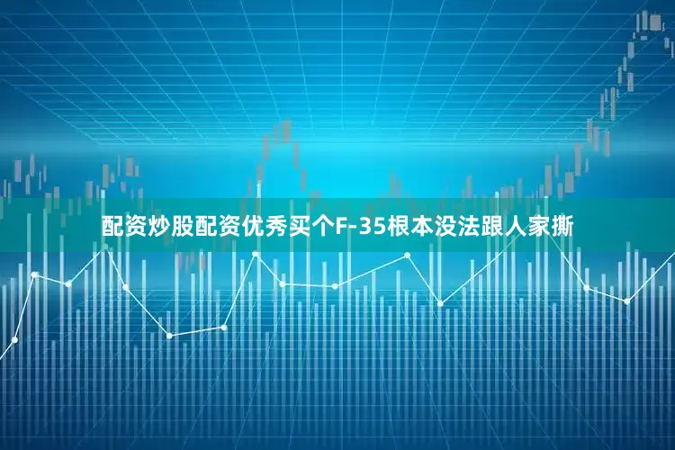 配资炒股配资优秀买个F-35根本没法跟人家撕