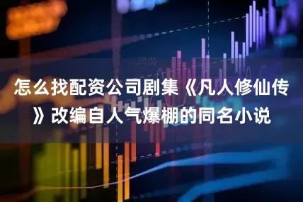 怎么找配资公司剧集《凡人修仙传》改编自人气爆棚的同名小说
