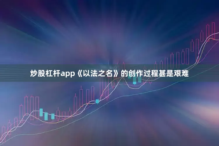 炒股杠杆app《以法之名》的创作过程甚是艰难