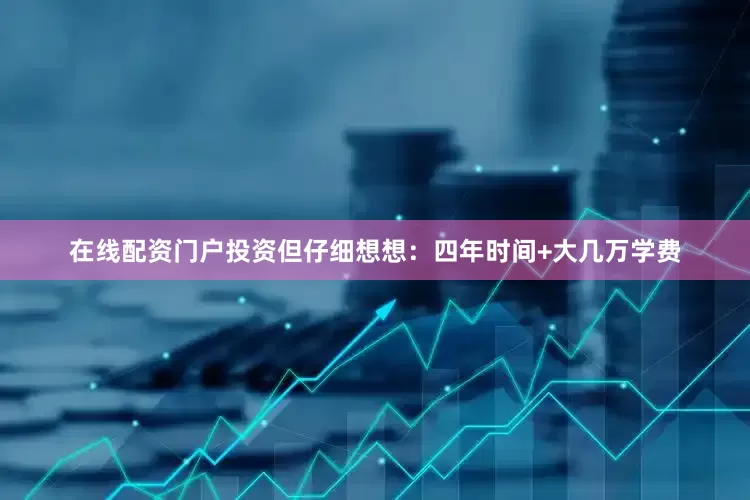 在线配资门户投资但仔细想想：四年时间+大几万学费