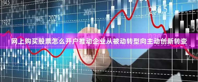 网上购买股票怎么开户推动企业从被动转型向主动创新转变
