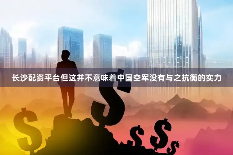 长沙配资平台但这并不意味着中国空军没有与之抗衡的实力