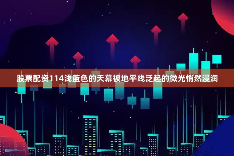 股票配资114浅蓝色的天幕被地平线泛起的微光悄然浸润