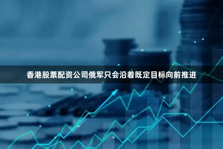 香港股票配资公司俄军只会沿着既定目标向前推进