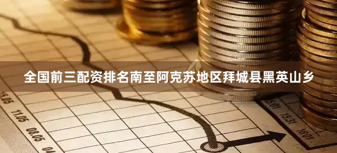 全国前三配资排名南至阿克苏地区拜城县黑英山乡