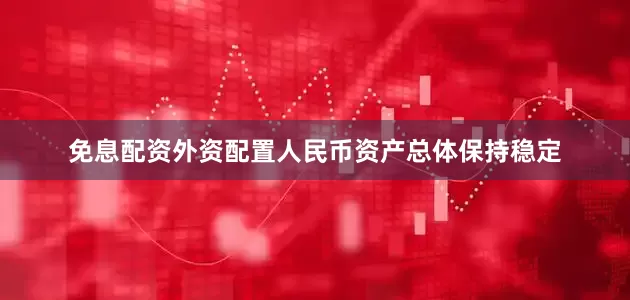 免息配资外资配置人民币资产总体保持稳定