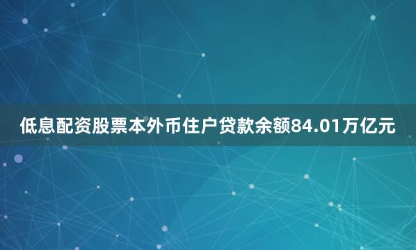 低息配资股票本外币住户贷款余额84.01万亿元
