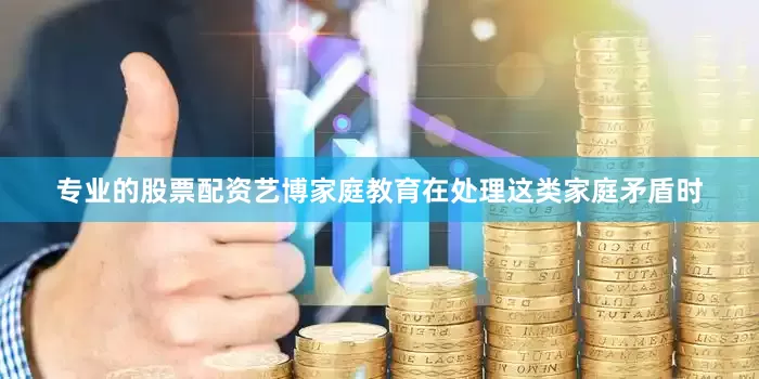 专业的股票配资艺博家庭教育在处理这类家庭矛盾时
