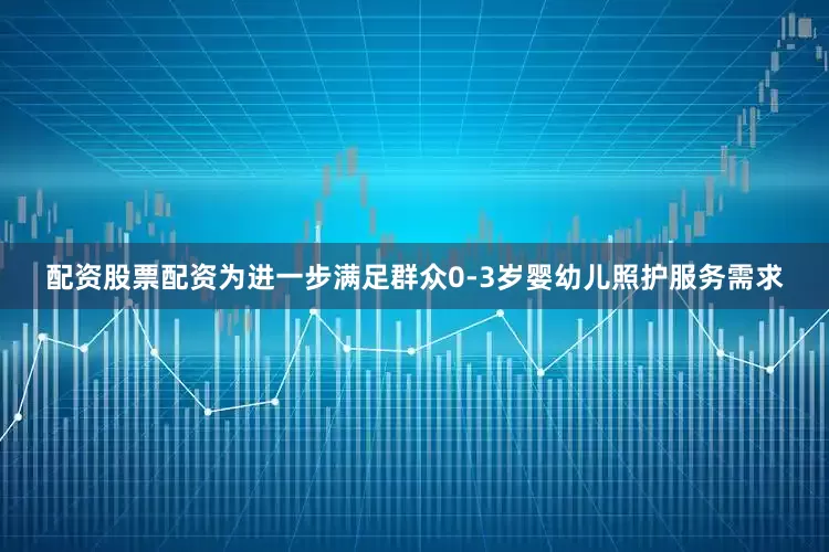 配资股票配资为进一步满足群众0-3岁婴幼儿照护服务需求