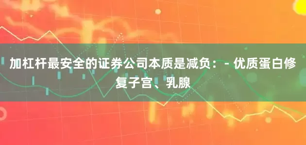 加杠杆最安全的证券公司本质是减负：- 优质蛋白修复子宫、乳腺