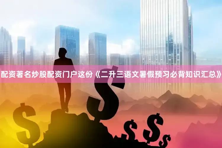 配资著名炒股配资门户这份《二升三语文暑假预习必背知识汇总》