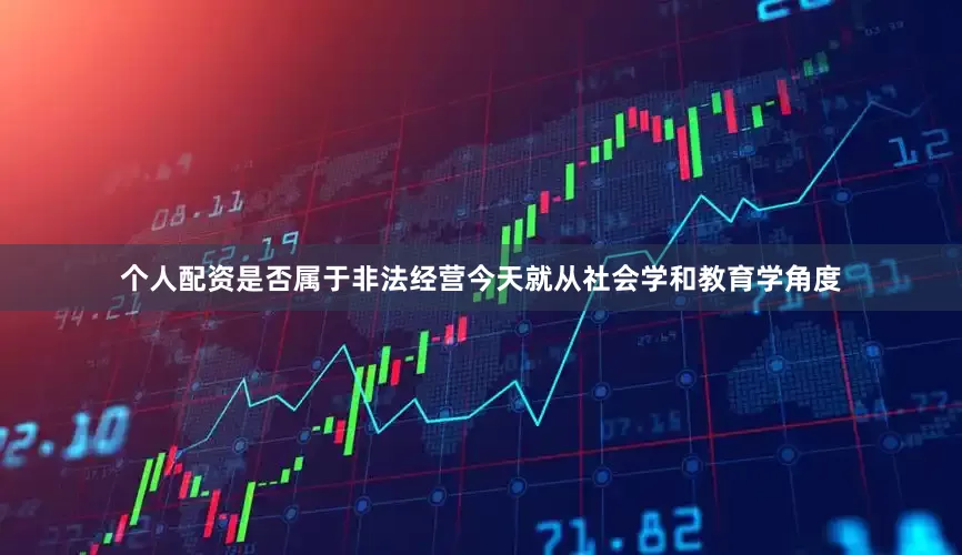 个人配资是否属于非法经营今天就从社会学和教育学角度