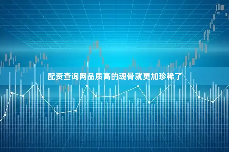 配资查询网品质高的魂骨就更加珍稀了