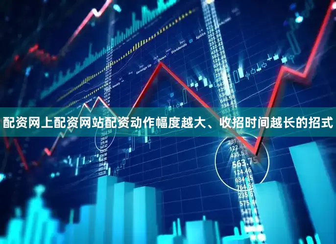 配资网上配资网站配资动作幅度越大、收招时间越长的招式
