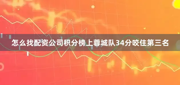 怎么找配资公司积分榜上蓉城队34分咬住第三名