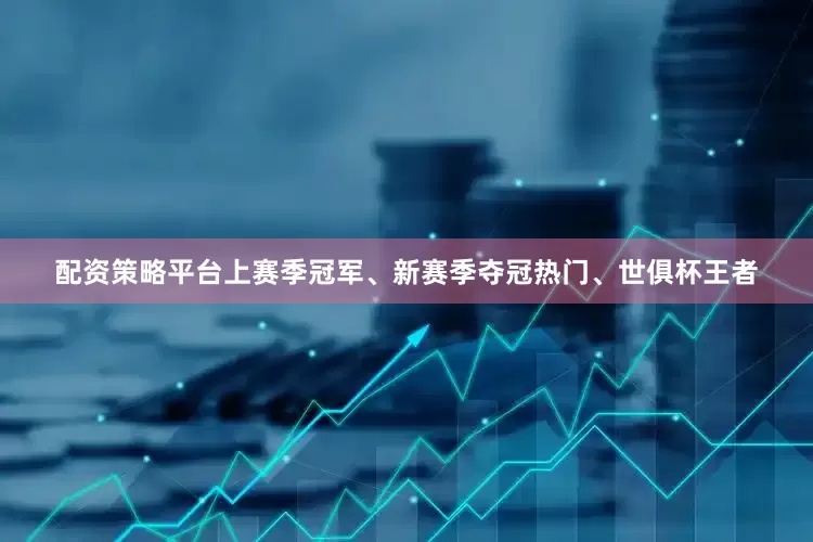 配资策略平台上赛季冠军、新赛季夺冠热门、世俱杯王者