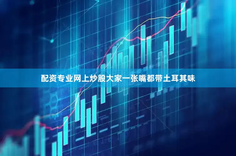 配资专业网上炒股大家一张嘴都带土耳其味