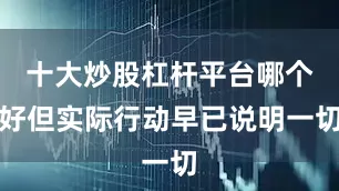 十大炒股杠杆平台哪个好但实际行动早已说明一切