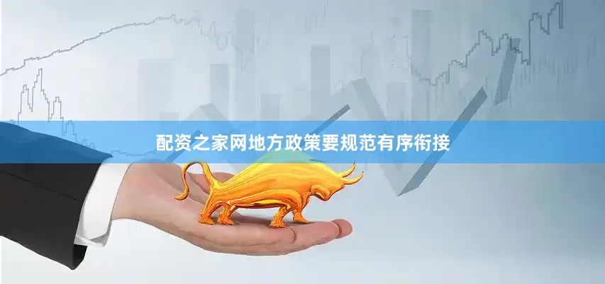 配资之家网地方政策要规范有序衔接