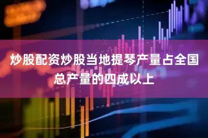 炒股配资炒股当地提琴产量占全国总产量的四成以上