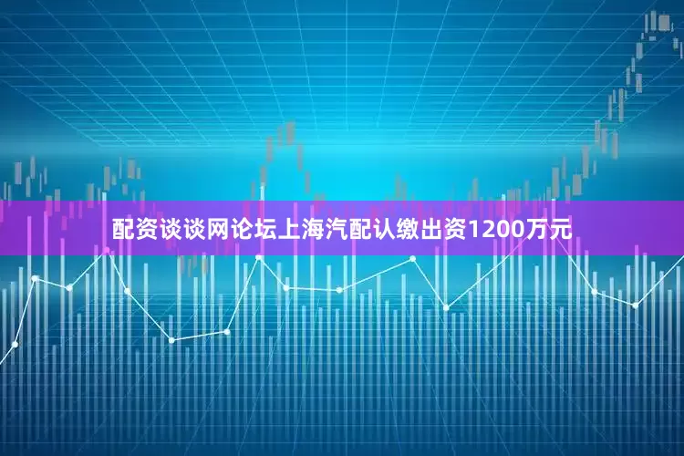 配资谈谈网论坛上海汽配认缴出资1200万元