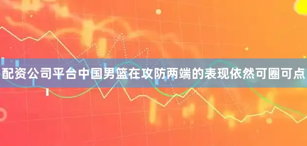 配资公司平台中国男篮在攻防两端的表现依然可圈可点