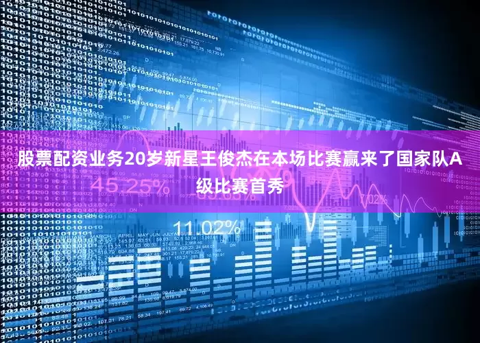 股票配资业务20岁新星王俊杰在本场比赛赢来了国家队A级比赛首秀