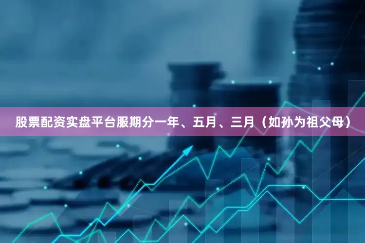 股票配资实盘平台服期分一年、五月、三月（如孙为祖父母）