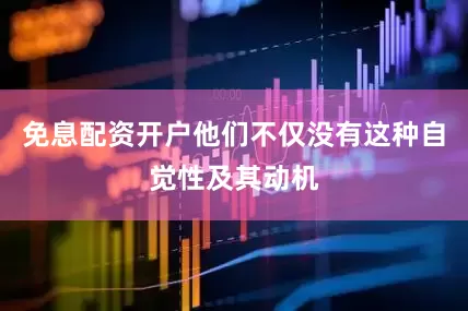 免息配资开户他们不仅没有这种自觉性及其动机