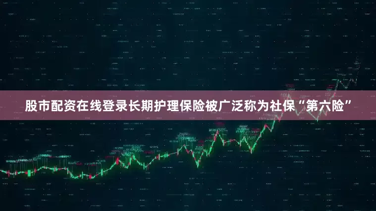 股市配资在线登录长期护理保险被广泛称为社保“第六险”