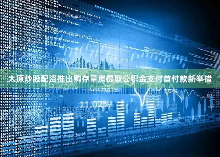 太原炒股配资推出购存量房提取公积金支付首付款新举措